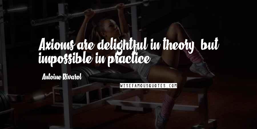 Antoine Rivarol Quotes: Axioms are delightful in theory, but impossible in practice.