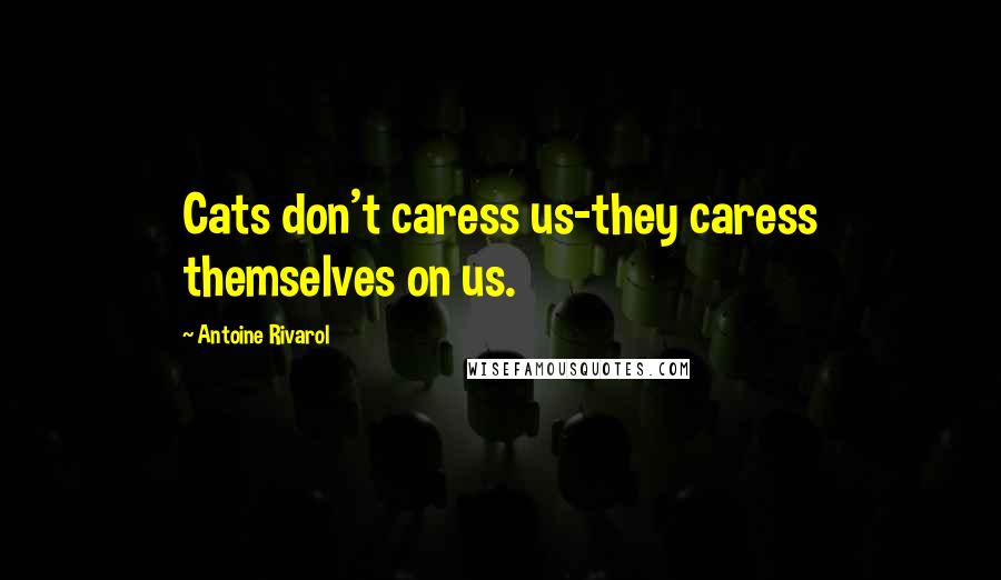 Antoine Rivarol Quotes: Cats don't caress us-they caress themselves on us.