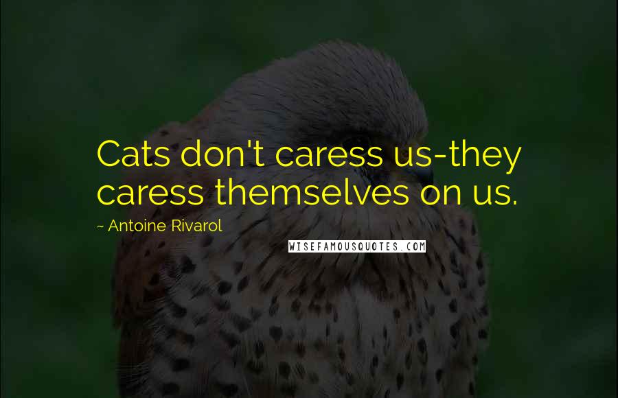 Antoine Rivarol Quotes: Cats don't caress us-they caress themselves on us.