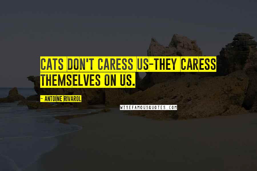 Antoine Rivarol Quotes: Cats don't caress us-they caress themselves on us.