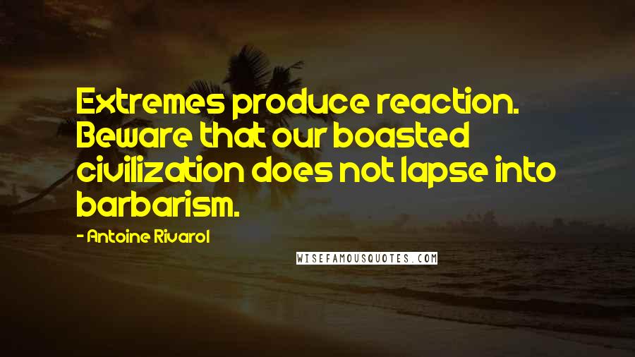 Antoine Rivarol Quotes: Extremes produce reaction. Beware that our boasted civilization does not lapse into barbarism.