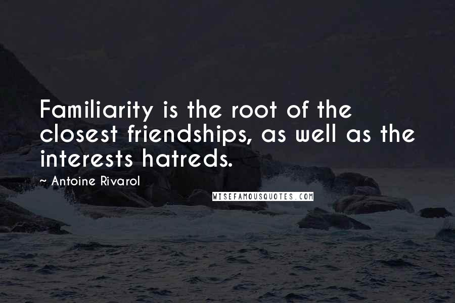Antoine Rivarol Quotes: Familiarity is the root of the closest friendships, as well as the interests hatreds.