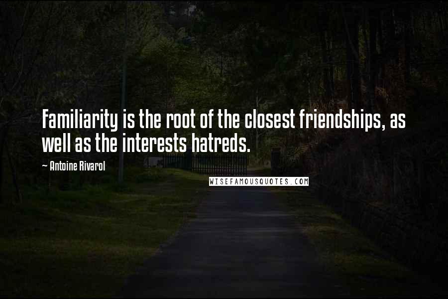 Antoine Rivarol Quotes: Familiarity is the root of the closest friendships, as well as the interests hatreds.