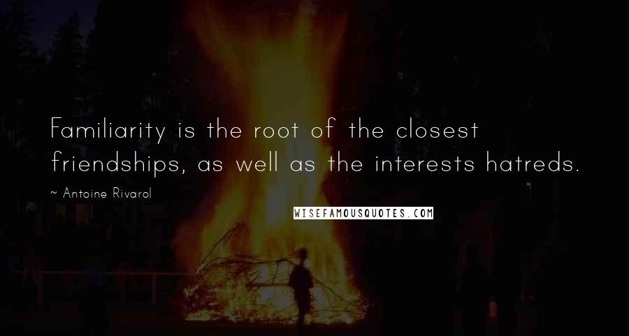 Antoine Rivarol Quotes: Familiarity is the root of the closest friendships, as well as the interests hatreds.