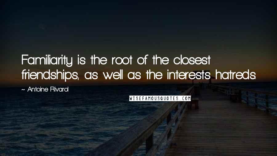 Antoine Rivarol Quotes: Familiarity is the root of the closest friendships, as well as the interests hatreds.