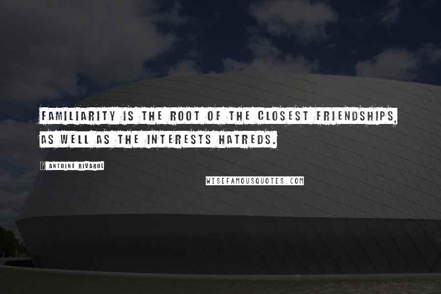 Antoine Rivarol Quotes: Familiarity is the root of the closest friendships, as well as the interests hatreds.
