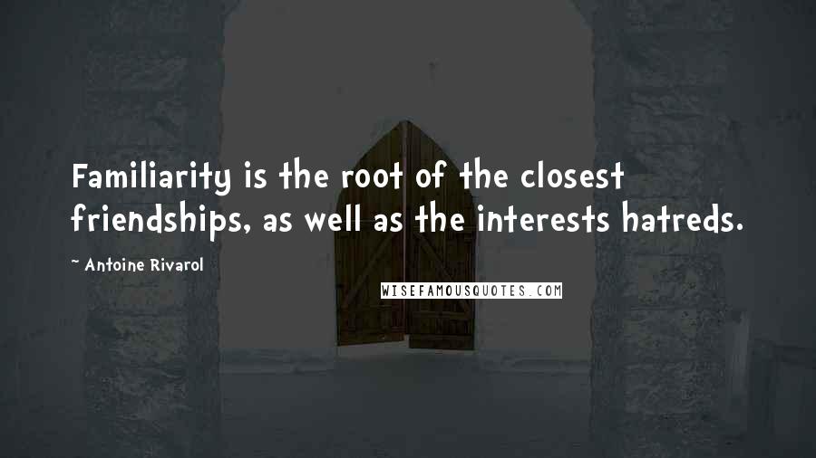 Antoine Rivarol Quotes: Familiarity is the root of the closest friendships, as well as the interests hatreds.