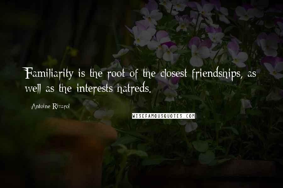 Antoine Rivarol Quotes: Familiarity is the root of the closest friendships, as well as the interests hatreds.