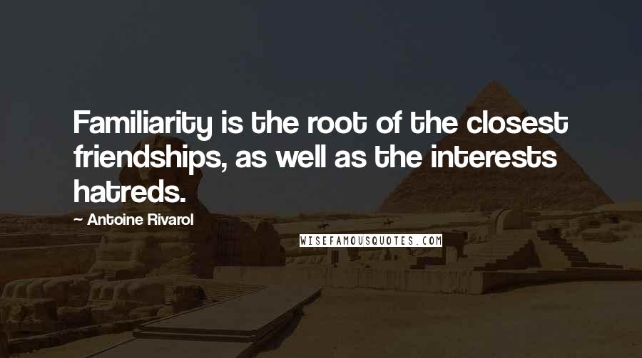 Antoine Rivarol Quotes: Familiarity is the root of the closest friendships, as well as the interests hatreds.