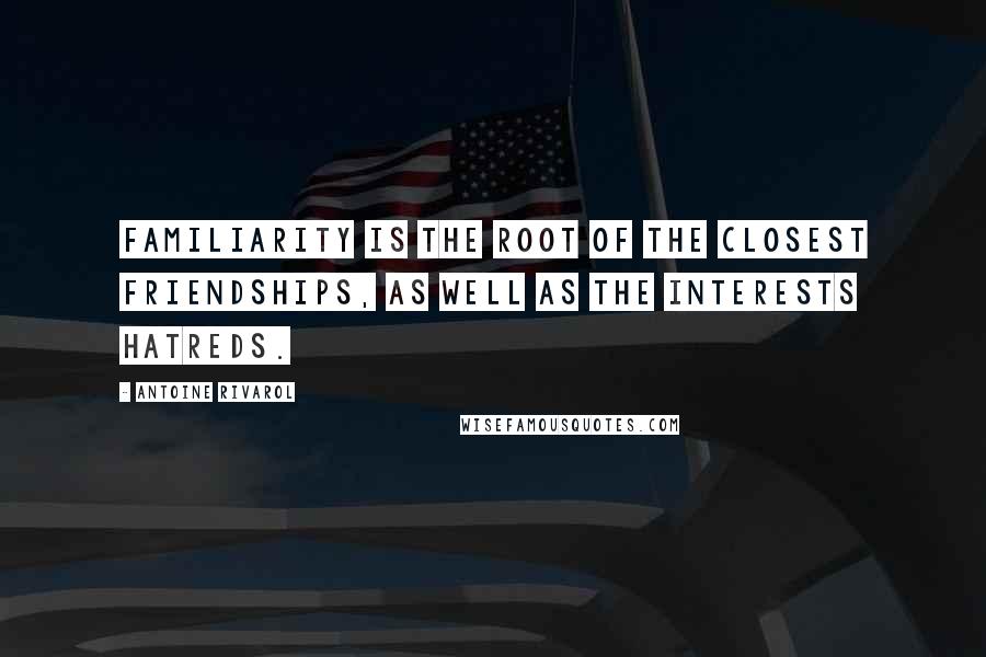 Antoine Rivarol Quotes: Familiarity is the root of the closest friendships, as well as the interests hatreds.