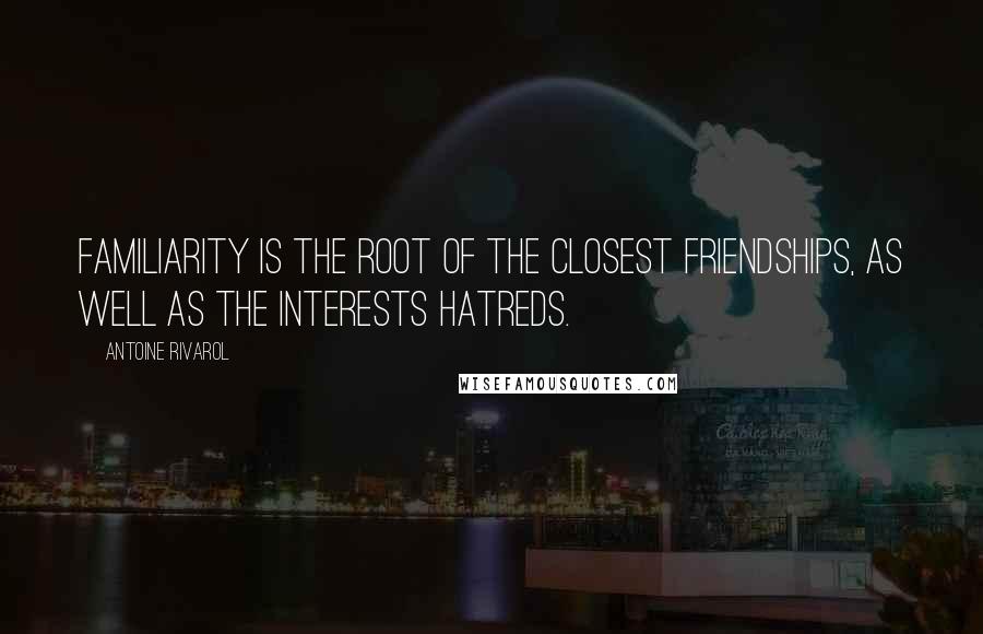 Antoine Rivarol Quotes: Familiarity is the root of the closest friendships, as well as the interests hatreds.