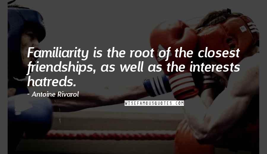 Antoine Rivarol Quotes: Familiarity is the root of the closest friendships, as well as the interests hatreds.