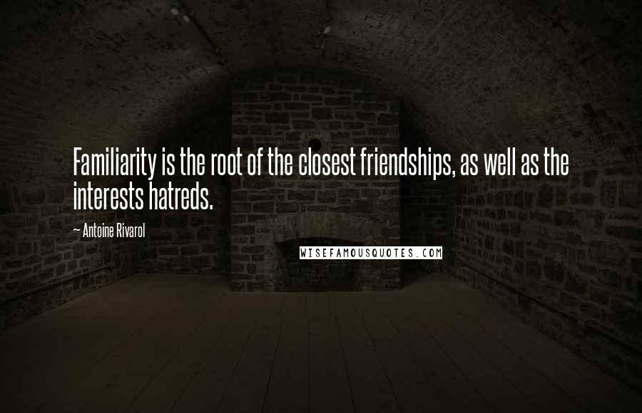 Antoine Rivarol Quotes: Familiarity is the root of the closest friendships, as well as the interests hatreds.