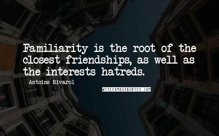 Antoine Rivarol Quotes: Familiarity is the root of the closest friendships, as well as the interests hatreds.