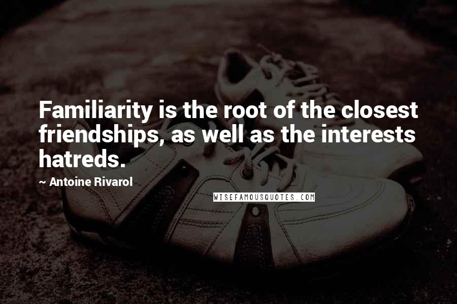 Antoine Rivarol Quotes: Familiarity is the root of the closest friendships, as well as the interests hatreds.