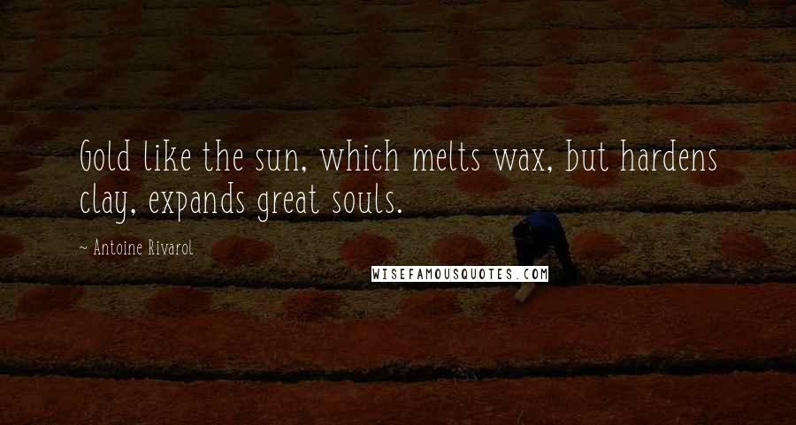 Antoine Rivarol Quotes: Gold like the sun, which melts wax, but hardens clay, expands great souls.