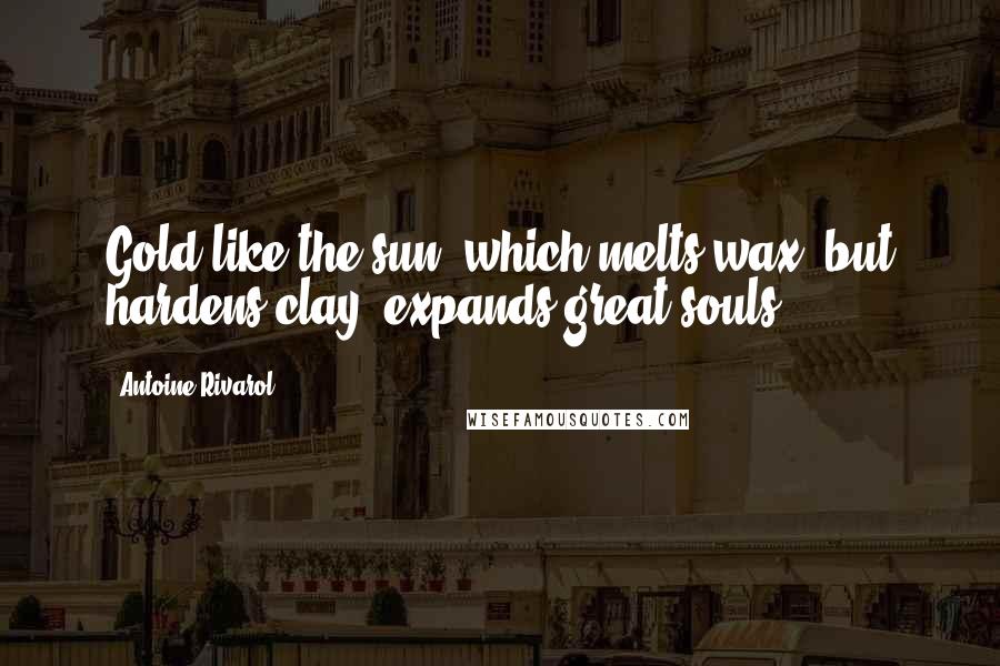 Antoine Rivarol Quotes: Gold like the sun, which melts wax, but hardens clay, expands great souls.