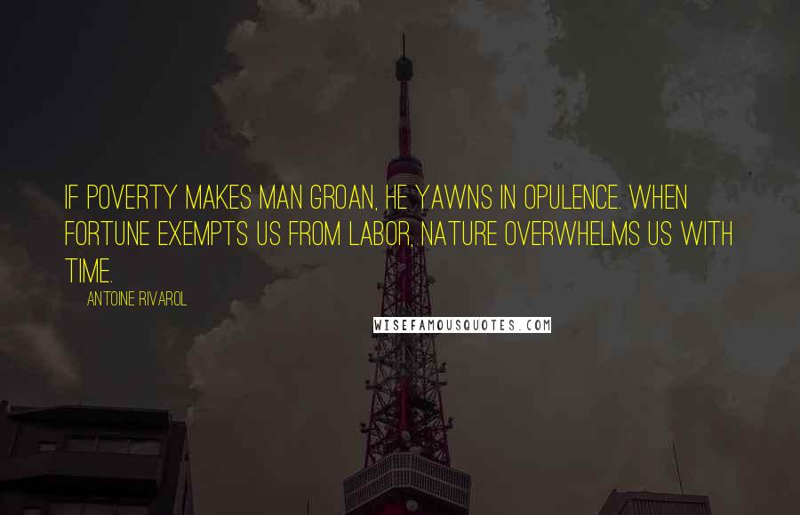 Antoine Rivarol Quotes: If poverty makes man groan, he yawns in opulence. When fortune exempts us from labor, nature overwhelms us with time.