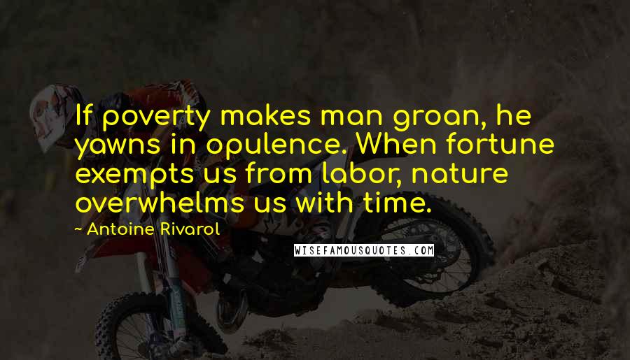 Antoine Rivarol Quotes: If poverty makes man groan, he yawns in opulence. When fortune exempts us from labor, nature overwhelms us with time.