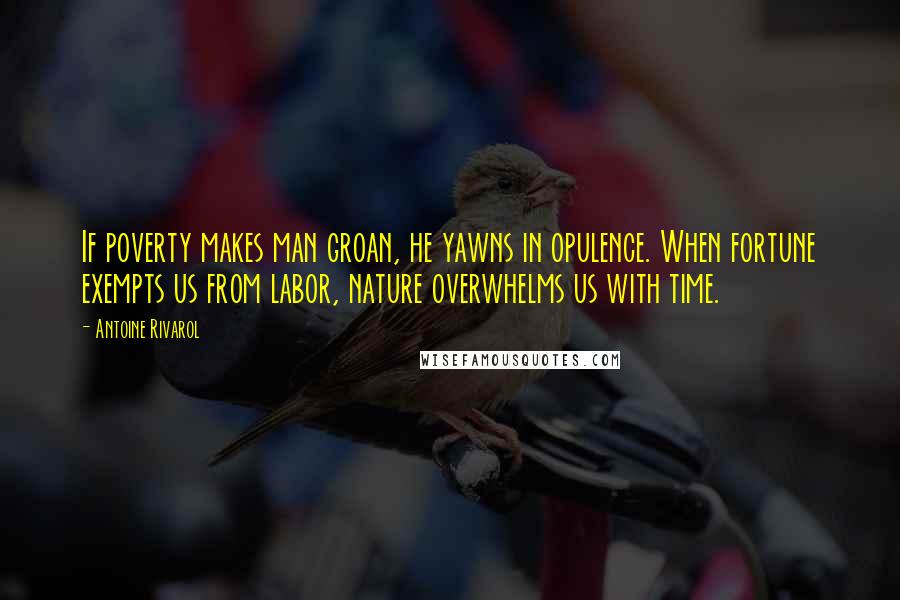 Antoine Rivarol Quotes: If poverty makes man groan, he yawns in opulence. When fortune exempts us from labor, nature overwhelms us with time.