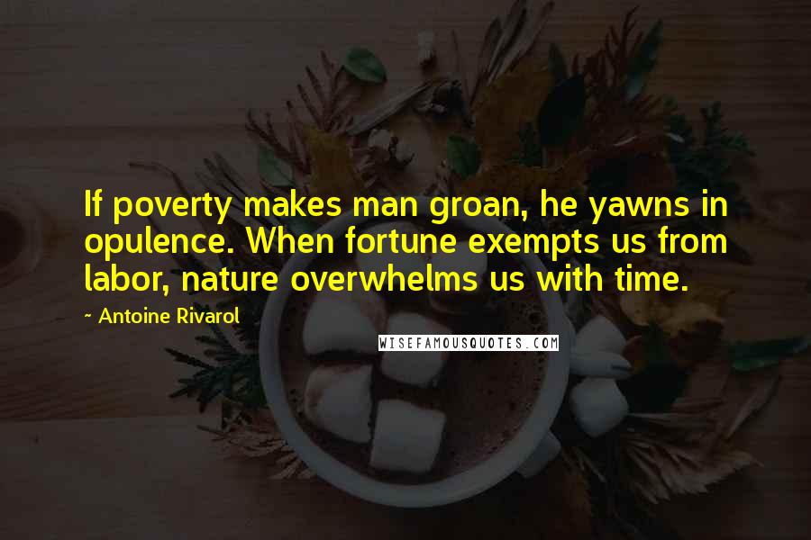 Antoine Rivarol Quotes: If poverty makes man groan, he yawns in opulence. When fortune exempts us from labor, nature overwhelms us with time.