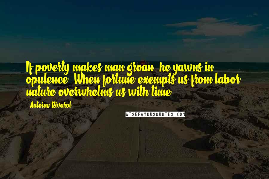 Antoine Rivarol Quotes: If poverty makes man groan, he yawns in opulence. When fortune exempts us from labor, nature overwhelms us with time.