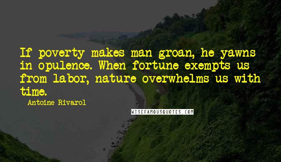 Antoine Rivarol Quotes: If poverty makes man groan, he yawns in opulence. When fortune exempts us from labor, nature overwhelms us with time.