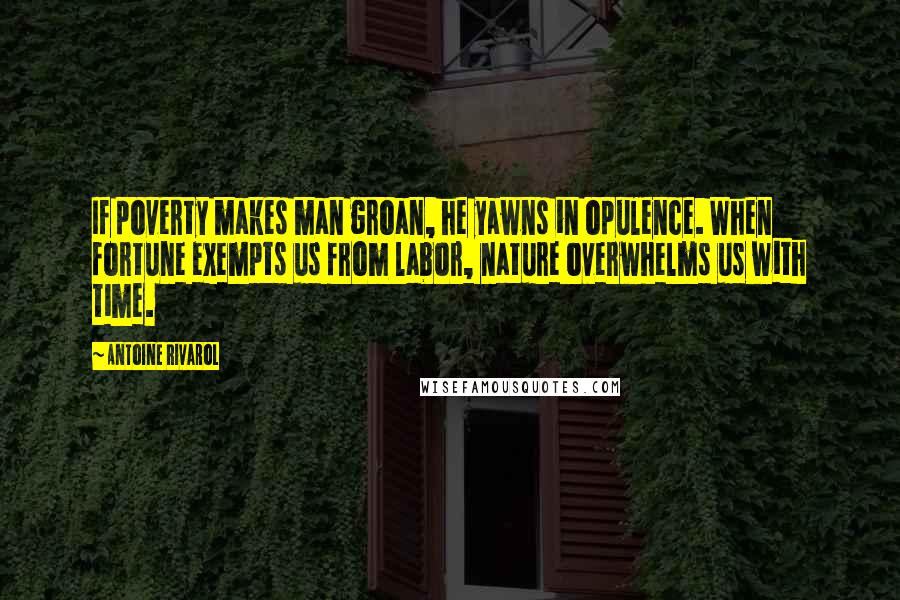 Antoine Rivarol Quotes: If poverty makes man groan, he yawns in opulence. When fortune exempts us from labor, nature overwhelms us with time.