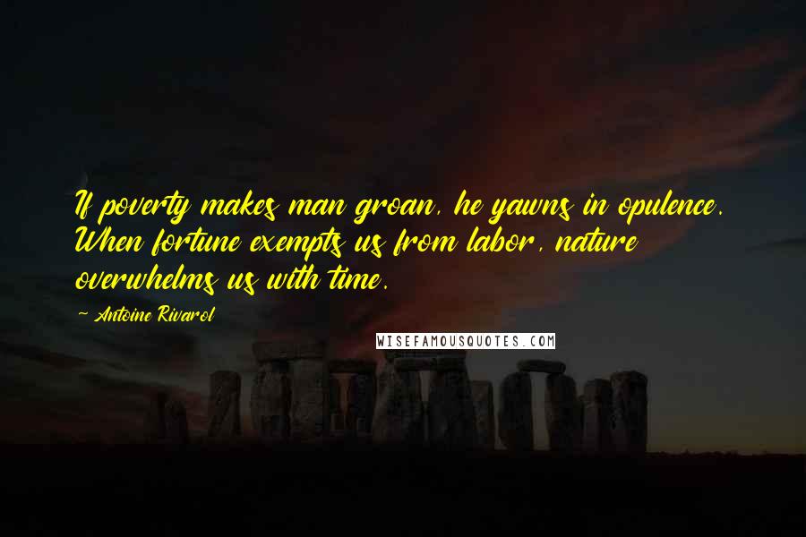 Antoine Rivarol Quotes: If poverty makes man groan, he yawns in opulence. When fortune exempts us from labor, nature overwhelms us with time.