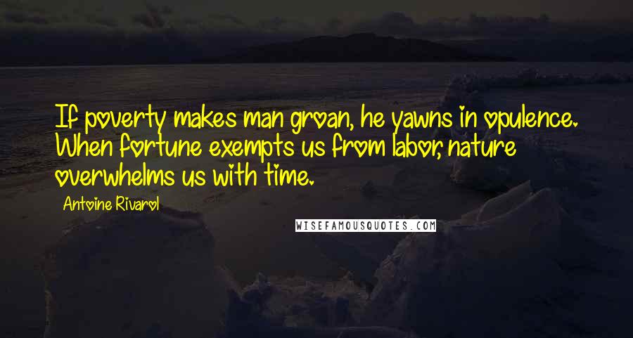 Antoine Rivarol Quotes: If poverty makes man groan, he yawns in opulence. When fortune exempts us from labor, nature overwhelms us with time.