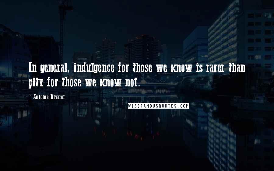 Antoine Rivarol Quotes: In general, indulgence for those we know is rarer than pity for those we know not.