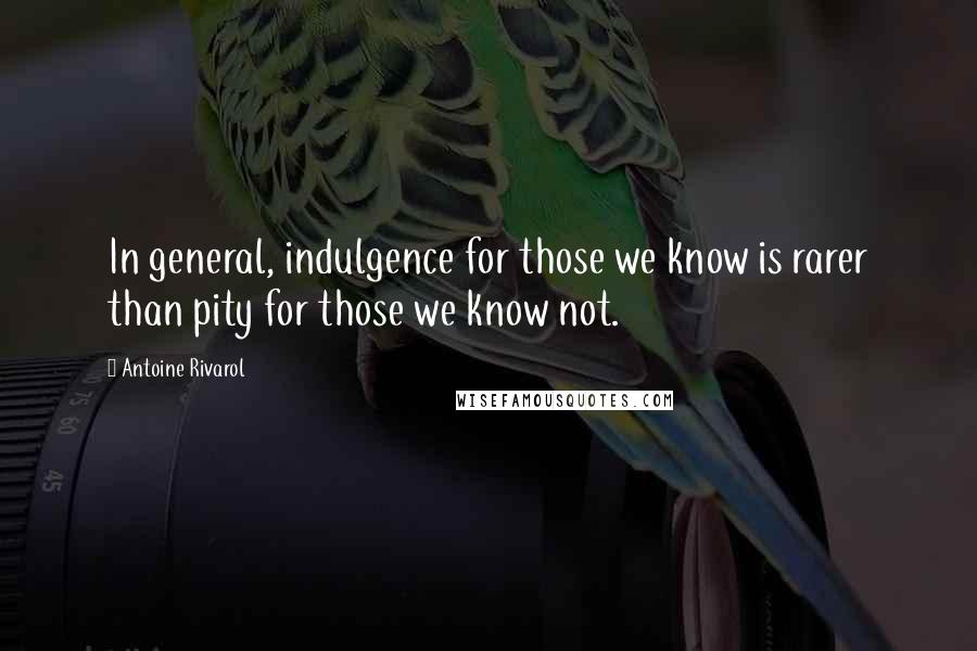 Antoine Rivarol Quotes: In general, indulgence for those we know is rarer than pity for those we know not.