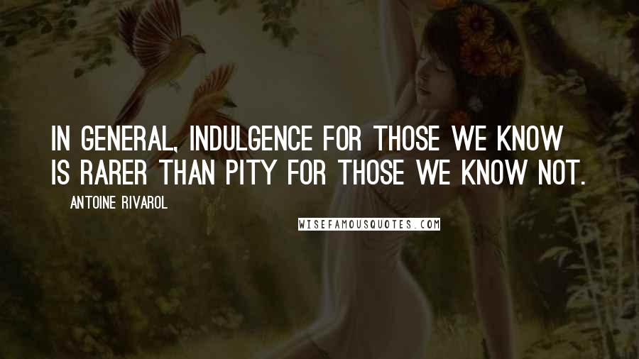 Antoine Rivarol Quotes: In general, indulgence for those we know is rarer than pity for those we know not.