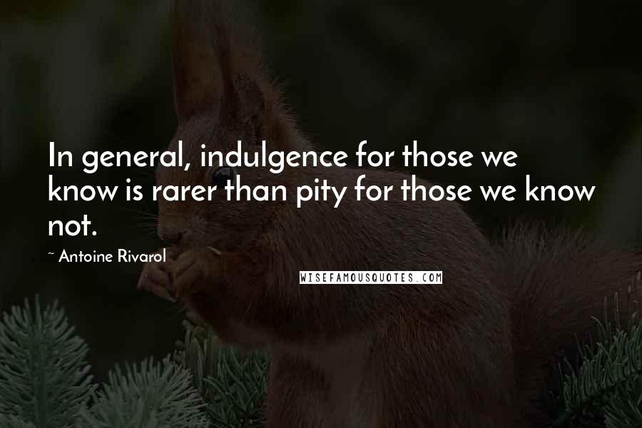 Antoine Rivarol Quotes: In general, indulgence for those we know is rarer than pity for those we know not.