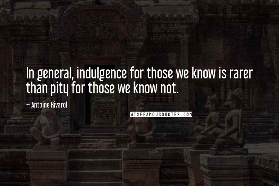 Antoine Rivarol Quotes: In general, indulgence for those we know is rarer than pity for those we know not.