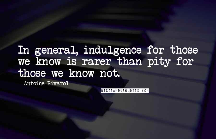 Antoine Rivarol Quotes: In general, indulgence for those we know is rarer than pity for those we know not.