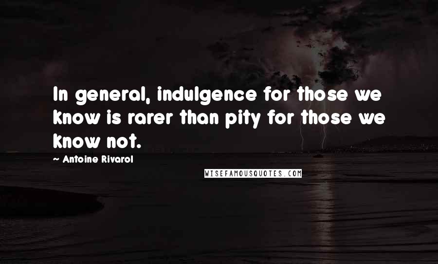 Antoine Rivarol Quotes: In general, indulgence for those we know is rarer than pity for those we know not.