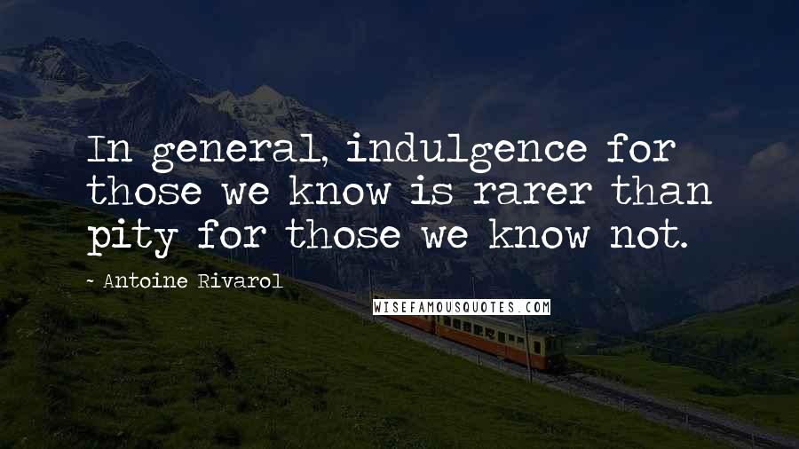 Antoine Rivarol Quotes: In general, indulgence for those we know is rarer than pity for those we know not.