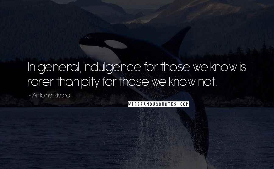 Antoine Rivarol Quotes: In general, indulgence for those we know is rarer than pity for those we know not.