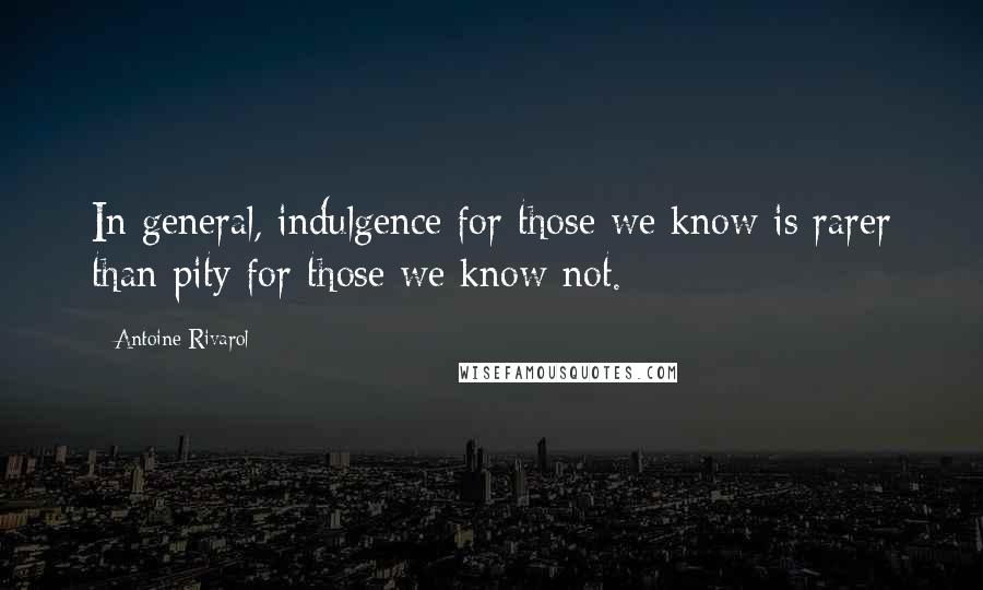 Antoine Rivarol Quotes: In general, indulgence for those we know is rarer than pity for those we know not.