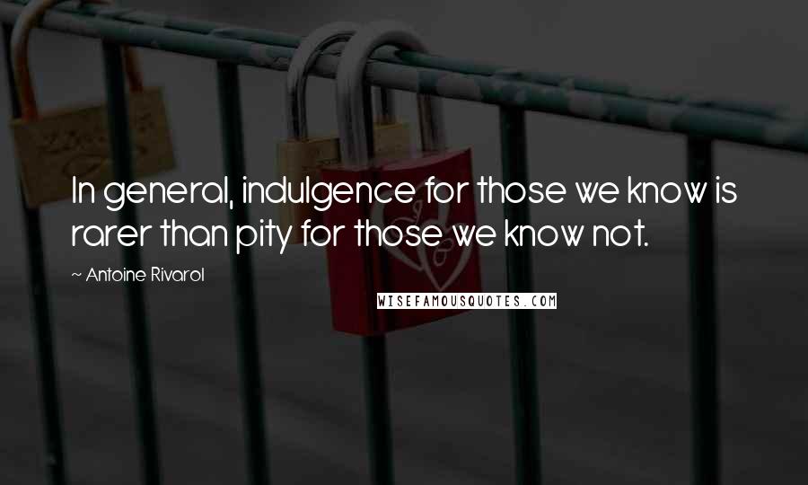 Antoine Rivarol Quotes: In general, indulgence for those we know is rarer than pity for those we know not.