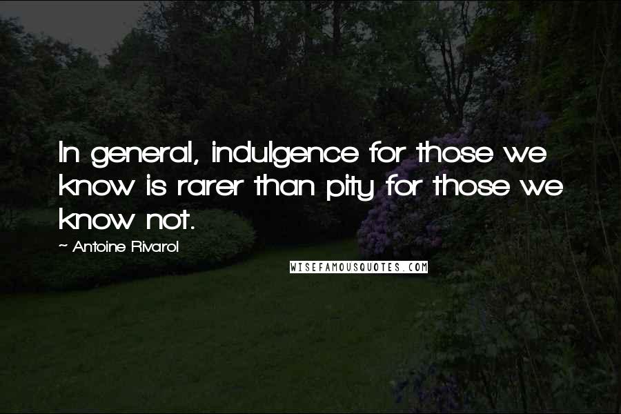 Antoine Rivarol Quotes: In general, indulgence for those we know is rarer than pity for those we know not.