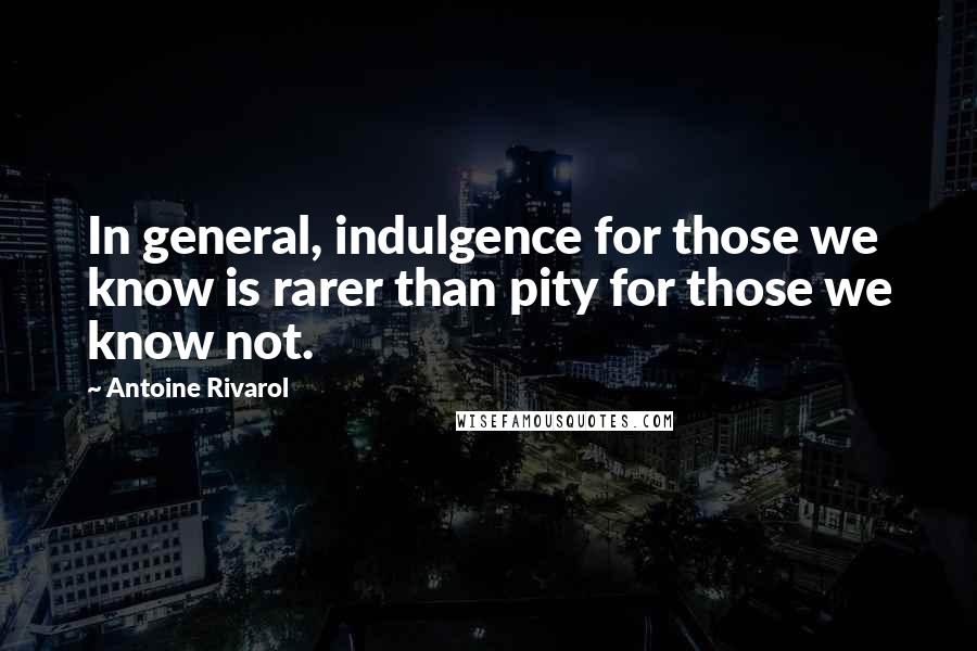 Antoine Rivarol Quotes: In general, indulgence for those we know is rarer than pity for those we know not.