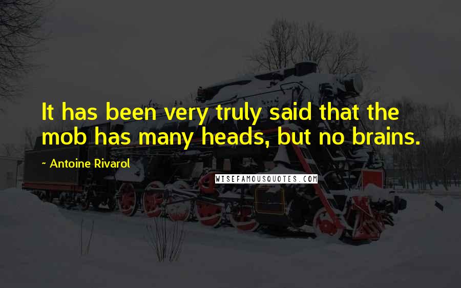 Antoine Rivarol Quotes: It has been very truly said that the mob has many heads, but no brains.
