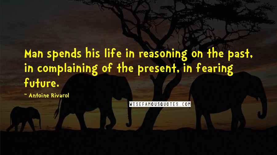 Antoine Rivarol Quotes: Man spends his life in reasoning on the past, in complaining of the present, in fearing future.