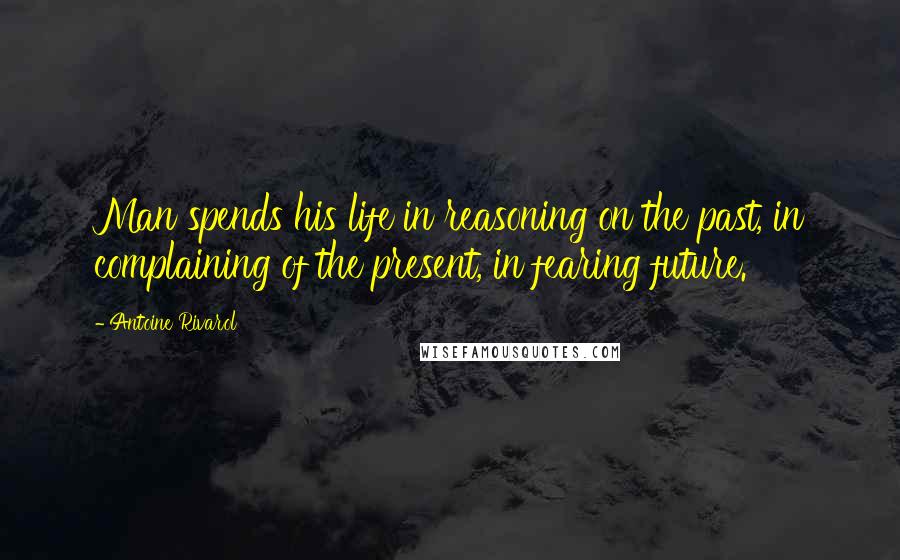 Antoine Rivarol Quotes: Man spends his life in reasoning on the past, in complaining of the present, in fearing future.