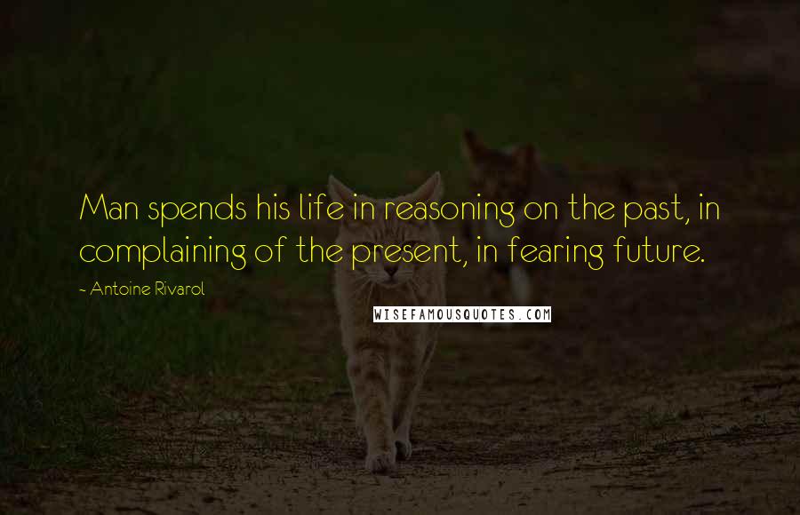 Antoine Rivarol Quotes: Man spends his life in reasoning on the past, in complaining of the present, in fearing future.