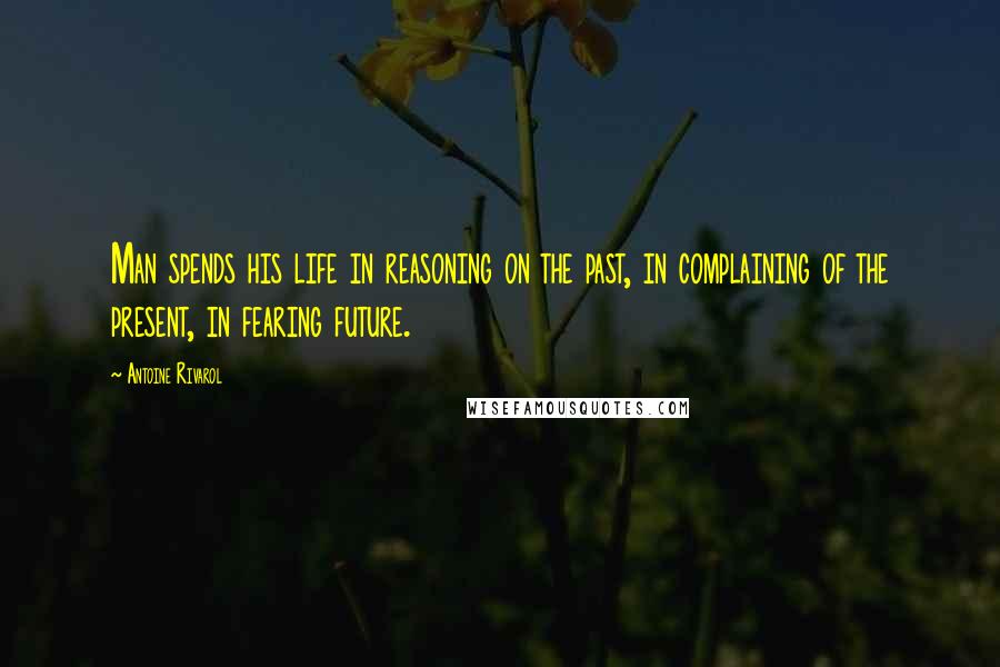 Antoine Rivarol Quotes: Man spends his life in reasoning on the past, in complaining of the present, in fearing future.