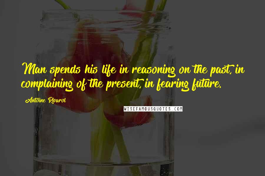 Antoine Rivarol Quotes: Man spends his life in reasoning on the past, in complaining of the present, in fearing future.