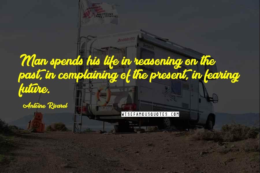 Antoine Rivarol Quotes: Man spends his life in reasoning on the past, in complaining of the present, in fearing future.